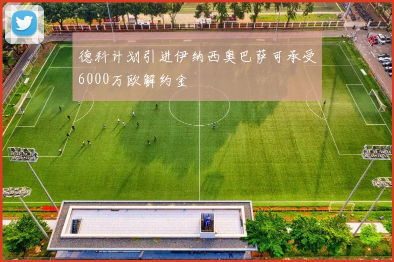 德科计划引进伊纳西奥巴萨可承受6000万欧解约金