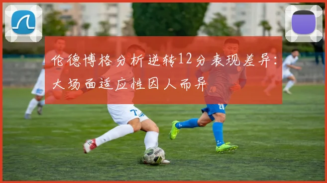 伦德博格分析逆转12分表现差异：大场面适应性因人而异