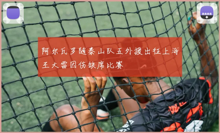 阿尔瓦罗随泰山队五外援出征上海王大雷因伤缺席比赛