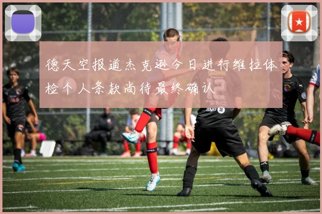 德天空报道杰克逊今日进行维拉体检个人条款尚待最终确认